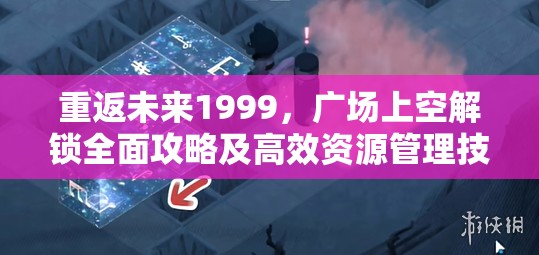 重返未来1999，广场上空解锁全面攻略及高效资源管理技巧