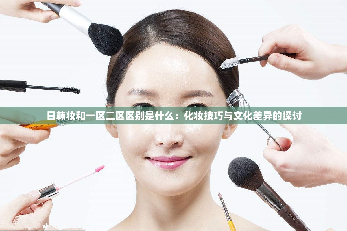 日韩妆和一区二区区别是什么：化妆技巧与文化差异的探讨