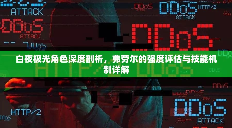 白夜极光角色深度剖析，弗劳尔的强度评估与技能机制详解