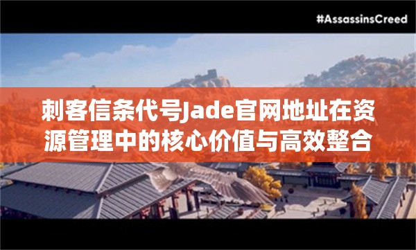 刺客信条代号Jade官网地址在资源管理中的核心价值与高效整合利用策略