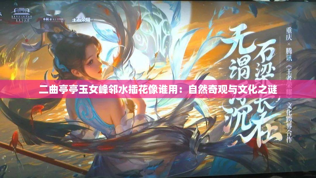 二曲亭亭玉女峰邻水插花像谁用：自然奇观与文化之谜