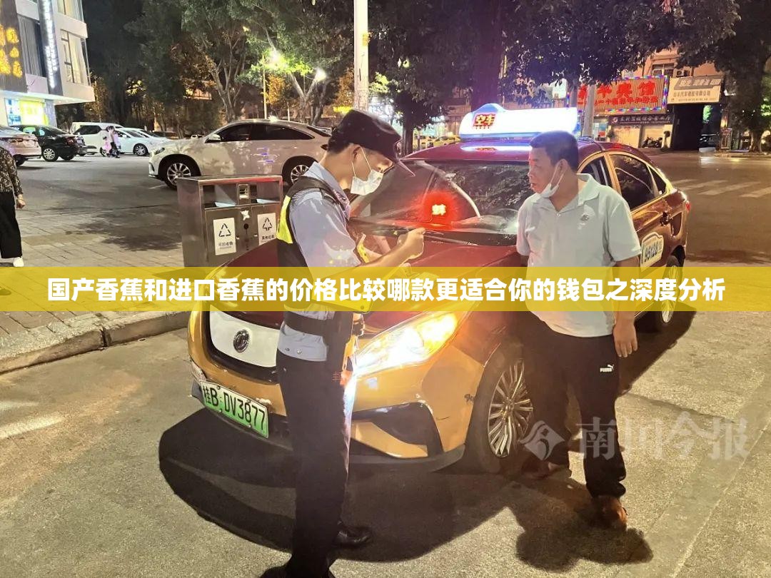国产香蕉和进口香蕉的价格比较哪款更适合你的钱包之深度分析