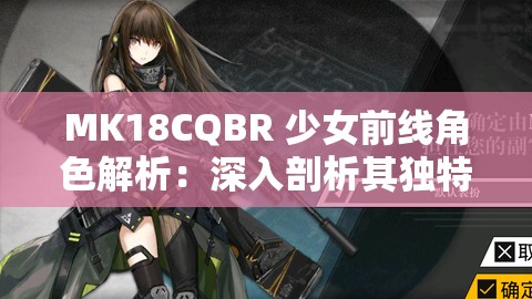 MK18CQBR 少女前线角色解析：深入剖析其独特魅力与特性