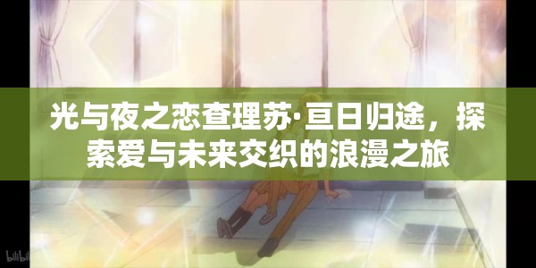 光与夜之恋查理苏·亘日归途，探索爱与未来交织的浪漫之旅