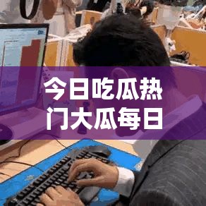 今日吃瓜热门大瓜每日更新-带来最新鲜的瓜讯