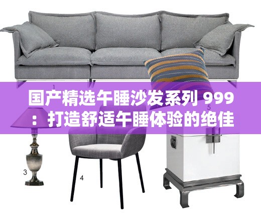 国产精选午睡沙发系列 999：打造舒适午睡体验的绝佳选择