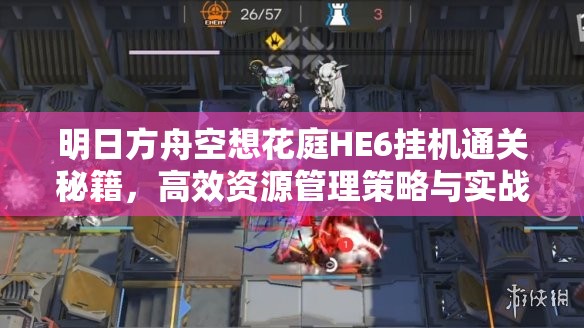 明日方舟空想花庭HE6挂机通关秘籍，高效资源管理策略与实战攻略