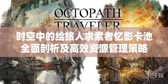 时空中的绘旅人求索者忆影卡池全面剖析及高效资源管理策略
