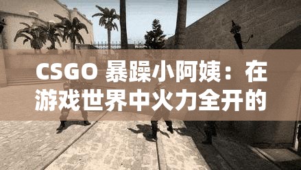 CSGO 暴躁小阿姨：在游戏世界中火力全开的战斗女神