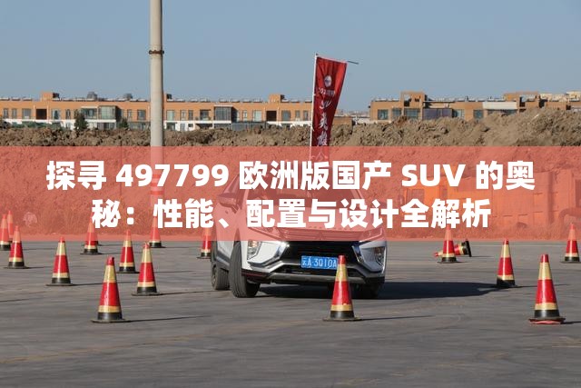 探寻 497799 欧洲版国产 SUV 的奥秘：性能、配置与设计全解析