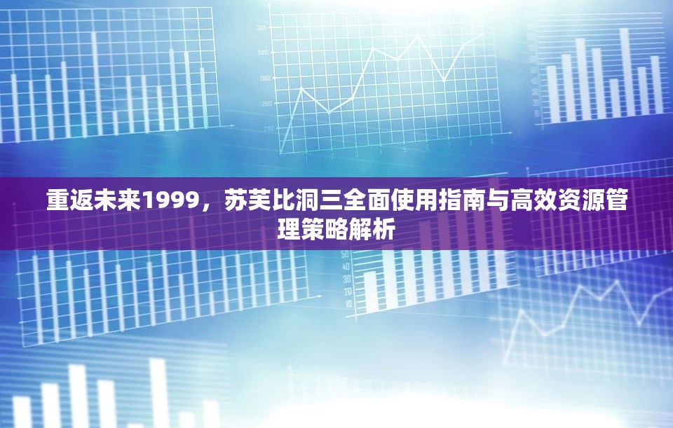 重返未来1999，苏芙比洞三全面使用指南与高效资源管理策略解析