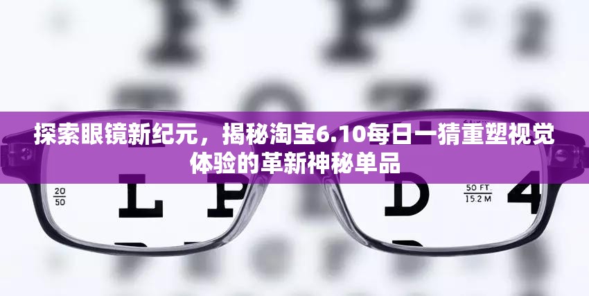 探索眼镜新纪元，揭秘淘宝6.10每日一猜重塑视觉体验的革新神秘单品