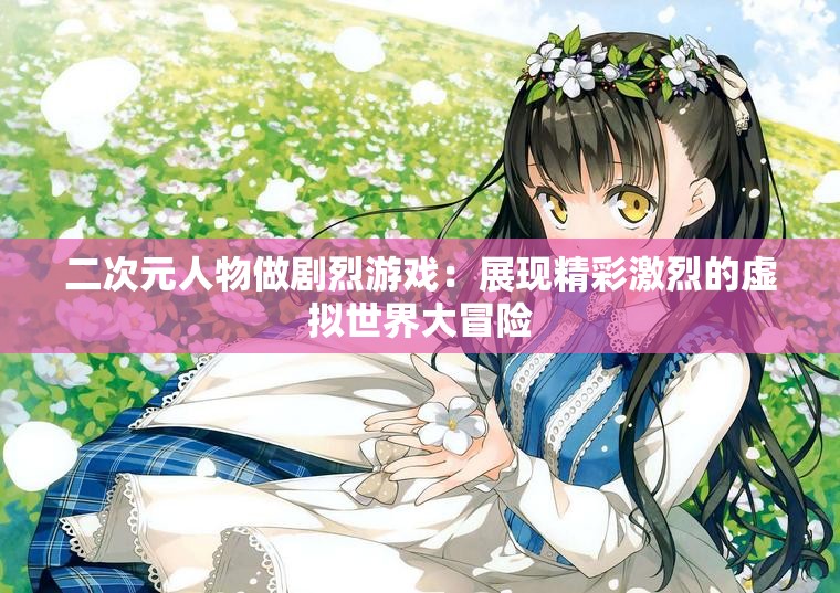 二次元人物做剧烈游戏：展现精彩激烈的虚拟世界大冒险