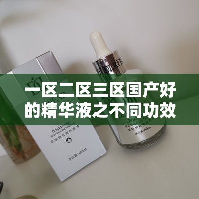 一区二区三区国产好的精华液之不同功效与适用肤质解析
