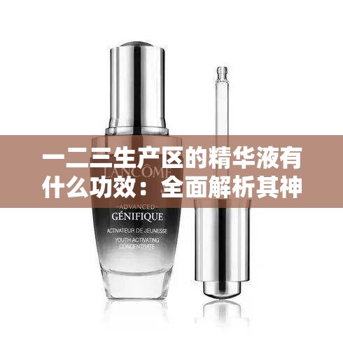 一二三生产区的精华液有什么功效：全面解析其神奇之处