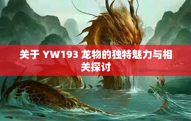 关于 YW193 龙物的独特魅力与相关探讨