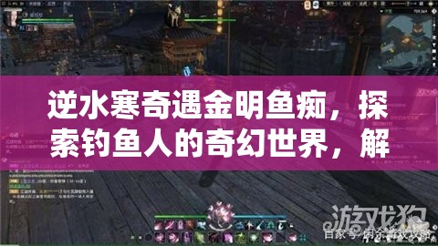逆水寒奇遇金明鱼痴，探索钓鱼人的奇幻世界，解锁神秘之旅