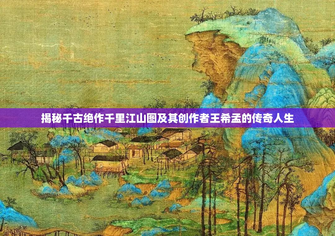 揭秘千古绝作千里江山图及其创作者王希孟的传奇人生