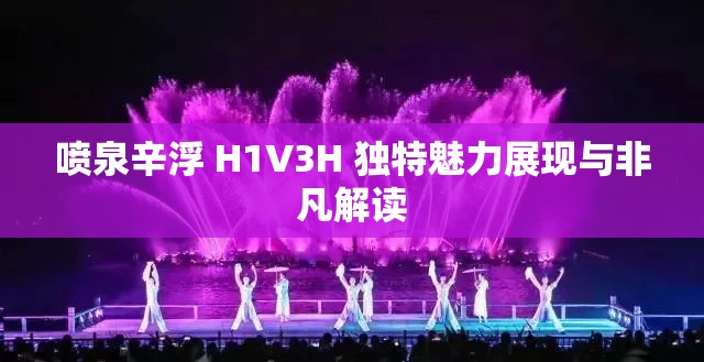 喷泉辛浮 H1V3H 独特魅力展现与非凡解读
