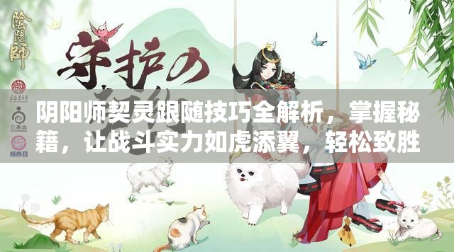 阴阳师契灵跟随技巧全解析，掌握秘籍，让战斗实力如虎添翼，轻松致胜