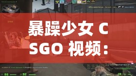 暴躁少女 CSGO 视频：精彩操作与热血激战瞬间