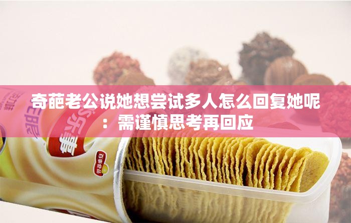 奇葩老公说她想尝试多人怎么回复她呢：需谨慎思考再回应