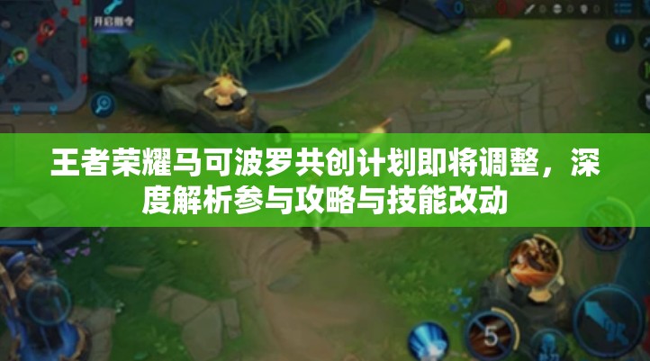 王者荣耀马可波罗共创计划即将调整，深度解析参与攻略与技能改动