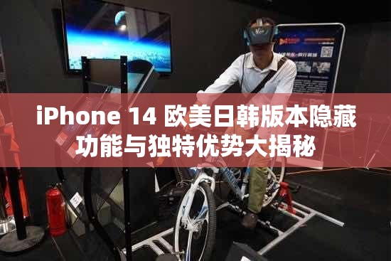 iPhone 14 欧美日韩版本隐藏功能与独特优势大揭秘