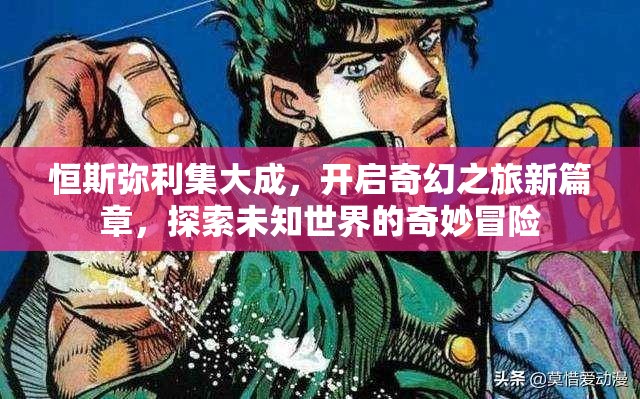 恒斯弥利集大成，开启奇幻之旅新篇章，探索未知世界的奇妙冒险