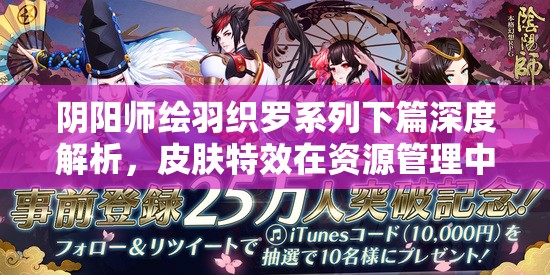 阴阳师绘羽织罗系列下篇深度解析，皮肤特效在资源管理中的核心价值与高效策略应用