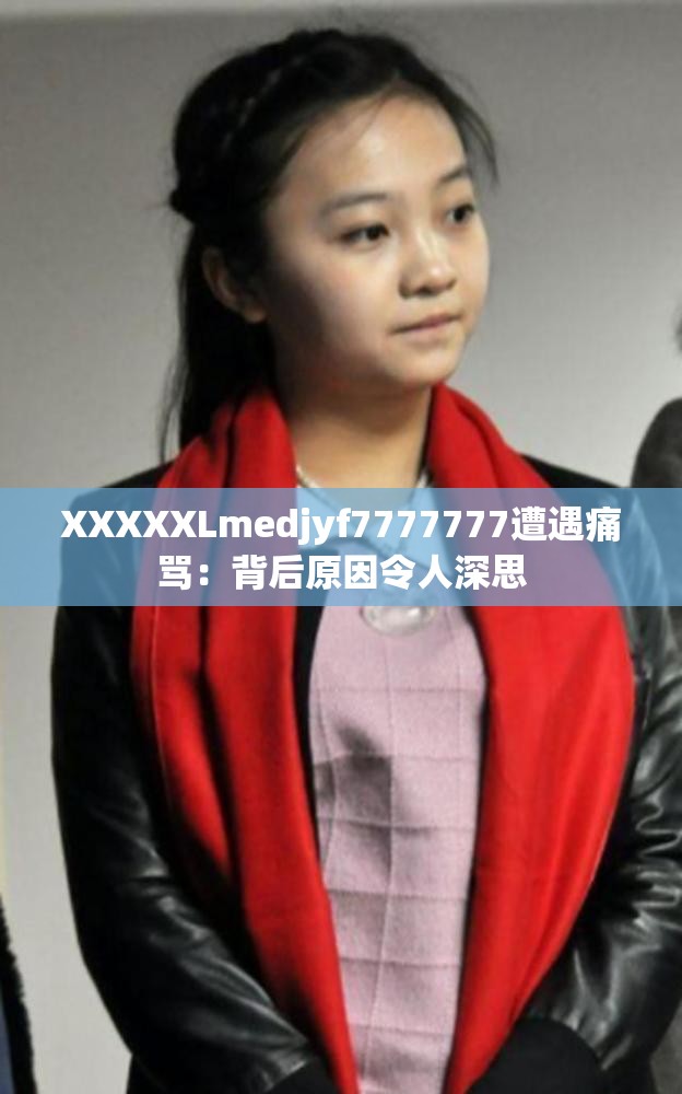 XXXXXLmedjyf7777777遭遇痛骂：背后原因令人深思