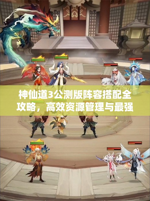 神仙道3公测版阵容搭配全攻略，高效资源管理与最强阵容构建指南