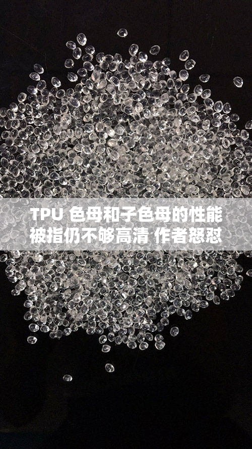 TPU 色母和子色母的性能被指仍不够高清 作者怒怼引发行业思考