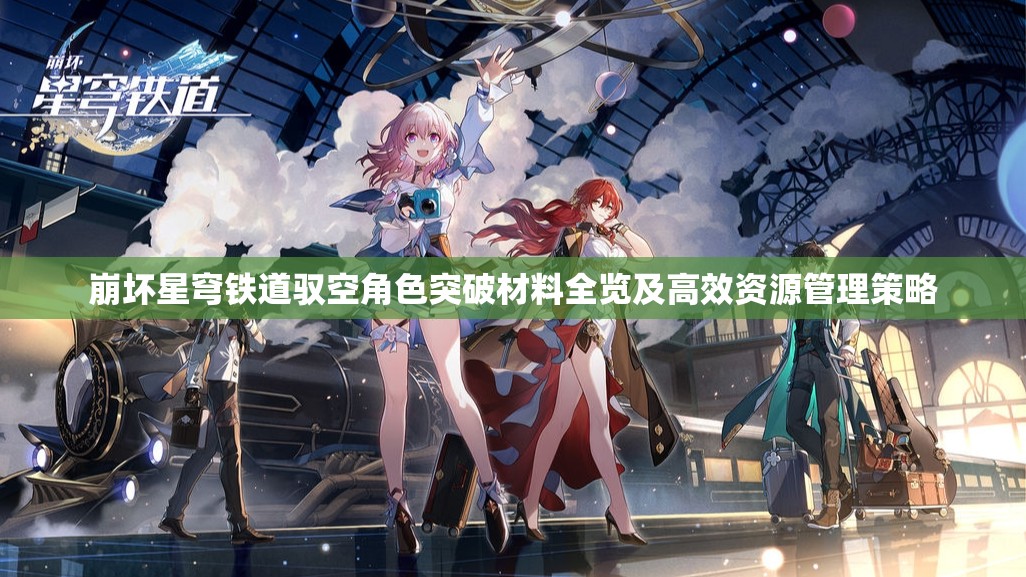 崩坏星穹铁道驭空角色突破材料全览及高效资源管理策略