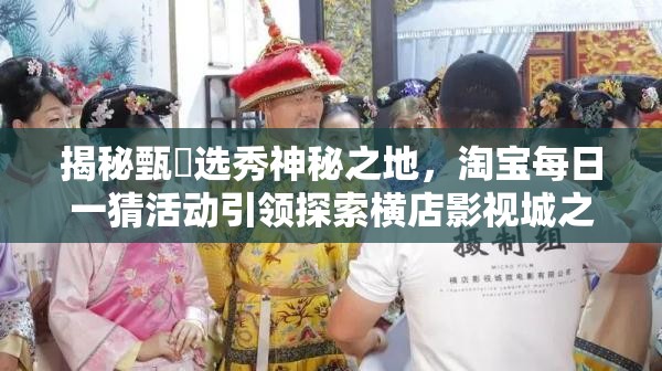 揭秘甄嬛选秀神秘之地，淘宝每日一猜活动引领探索横店影视城之旅
