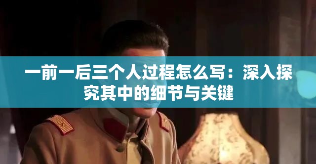 一前一后三个人过程怎么写：深入探究其中的细节与关键