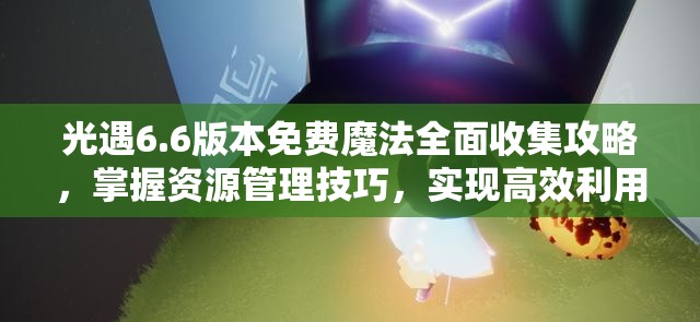 光遇6.6版本免费魔法全面收集攻略，掌握资源管理技巧，实现高效利用并避免浪费