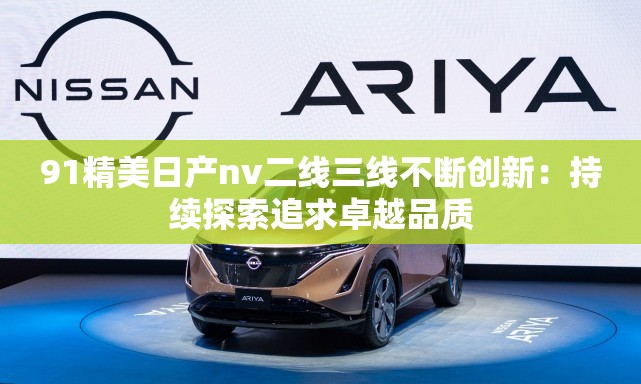 91精美日产nv二线三线不断创新：持续探索追求卓越品质