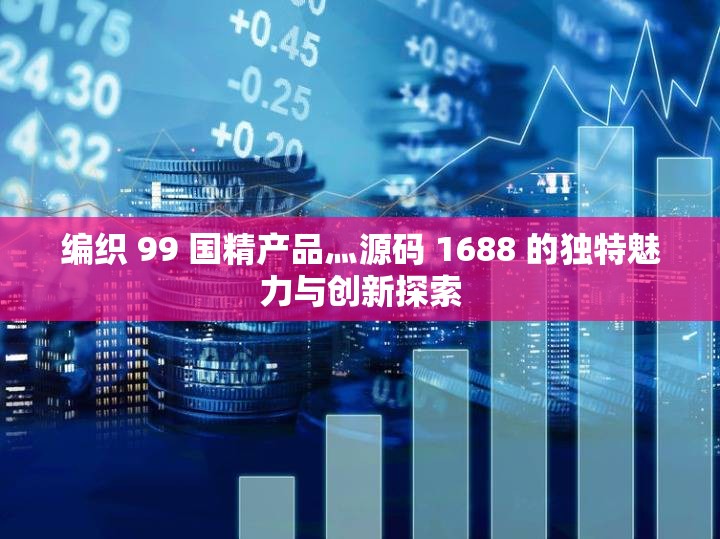 编织 99 国精产品灬源码 1688 的独特魅力与创新探索
