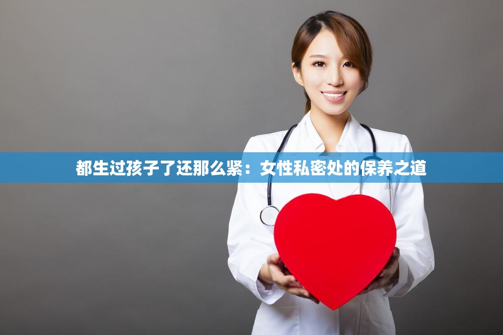 都生过孩子了还那么紧：女性私密处的保养之道