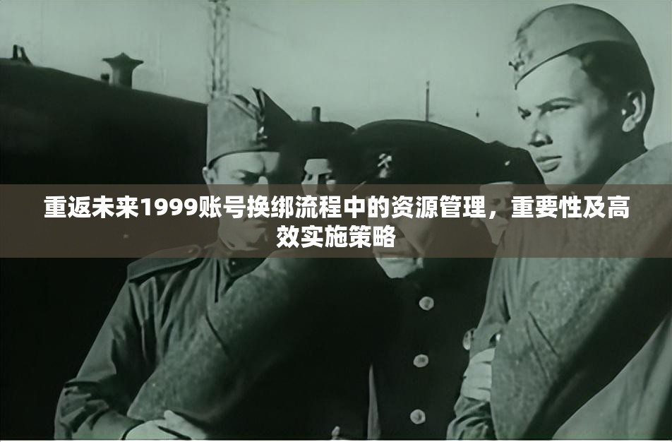 重返未来1999账号换绑流程中的资源管理，重要性及高效实施策略