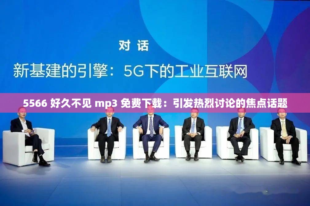 5566 好久不见 mp3 免费下载：引发热烈讨论的焦点话题