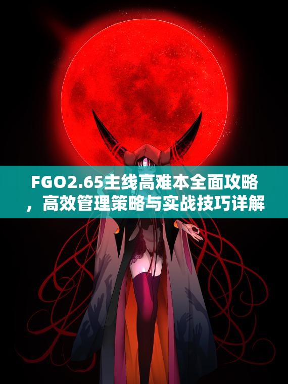 FGO2.65主线高难本全面攻略，高效管理策略与实战技巧详解
