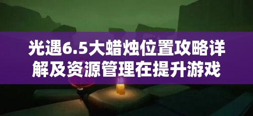 光遇6.5大蜡烛位置攻略详解及资源管理在提升游戏效率与可持续发展中的重要性策略