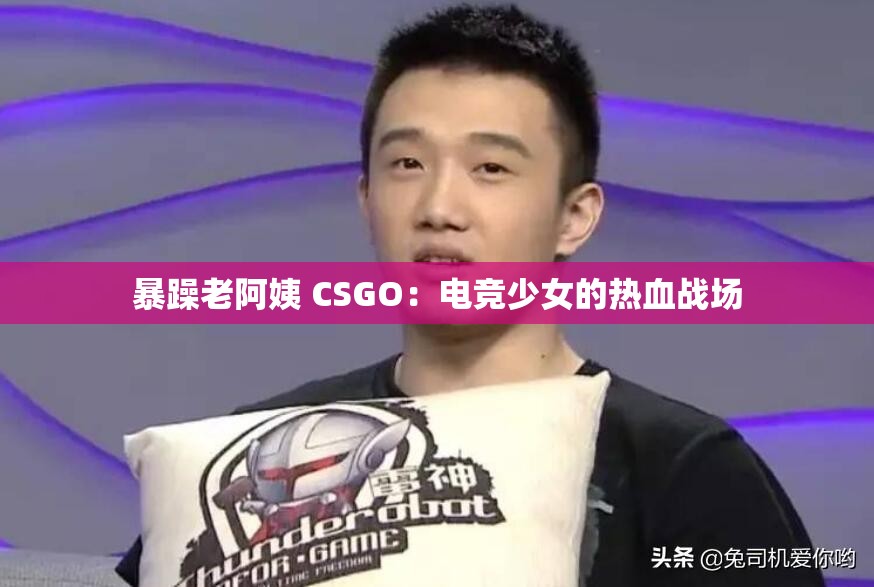 暴躁老阿姨 CSGO：电竞少女的热血战场