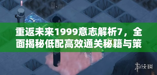 重返未来1999意志解析7，全面揭秘低配高效通关秘籍与策略