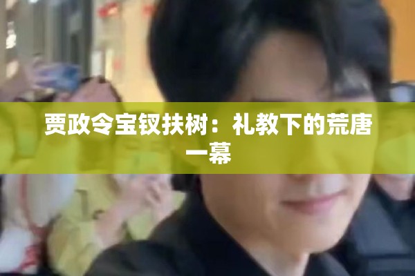 贾政令宝钗扶树：礼教下的荒唐一幕