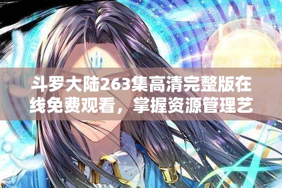 斗罗大陆263集高清完整版在线免费观看，掌握资源管理艺术，畅享精彩剧情