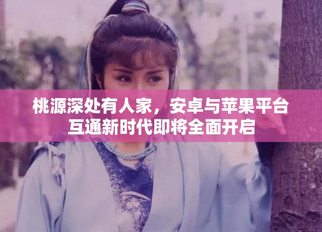 桃源深处有人家，安卓与苹果平台互通新时代即将全面开启