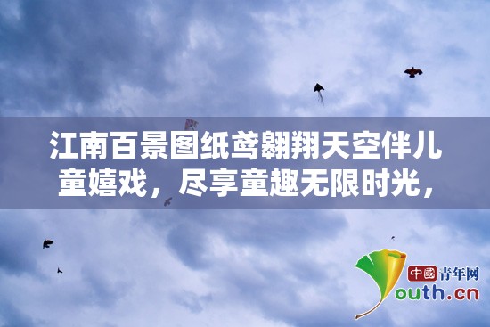江南百景图纸鸢翱翔天空伴儿童嬉戏，尽享童趣无限时光，全面攻略助你畅玩无忧